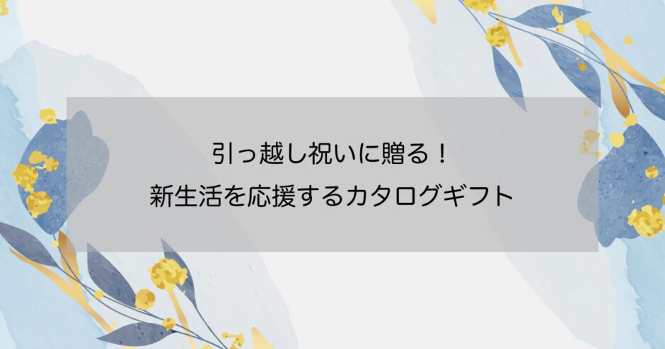 引っ越し祝いに贈る！新生活を応援するカタログギフト