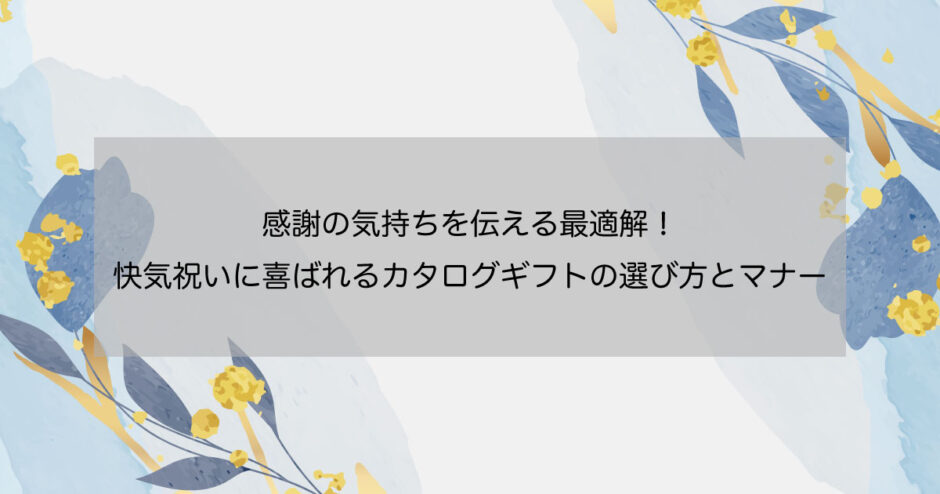 感謝の気持ちを伝える最適解！快気祝いに喜ばれるカタログギフトの選び方とマナー