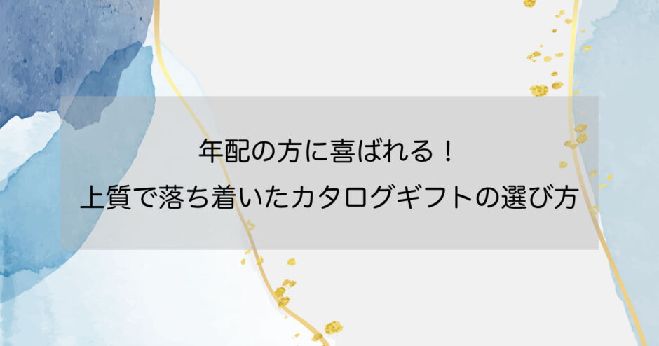 年配の方に喜ばれる！上質で落ち着いたカタログギフトの選び方