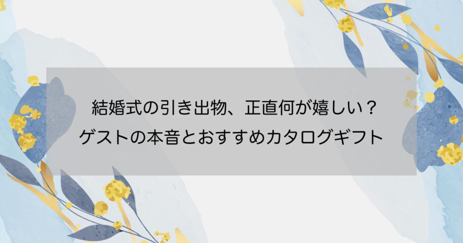 結婚式の引き出物、正直何が嬉しい？ゲストの本音とおすすめカタログギフト