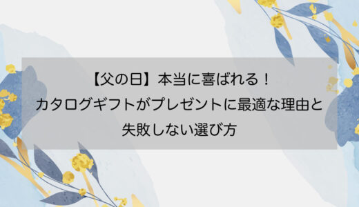 【父の日】本当に喜ばれる！カタログギフトがプレゼントに最適な理由と失敗しない選び方