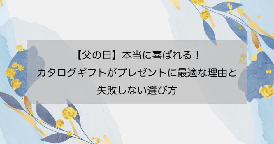 【父の日】本当に喜ばれる！カタログギフトがプレゼントに最適な理由と失敗しない選び方